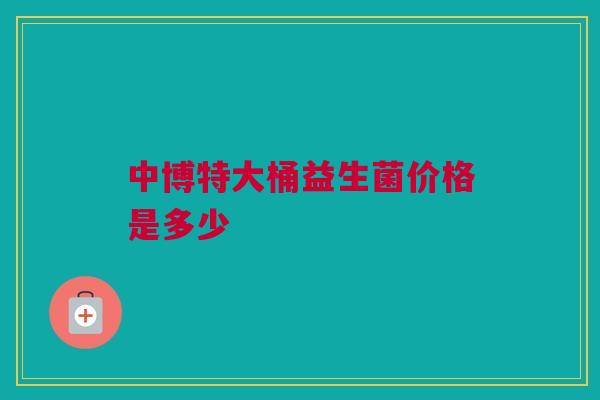 中博特大桶益生菌价格是多少