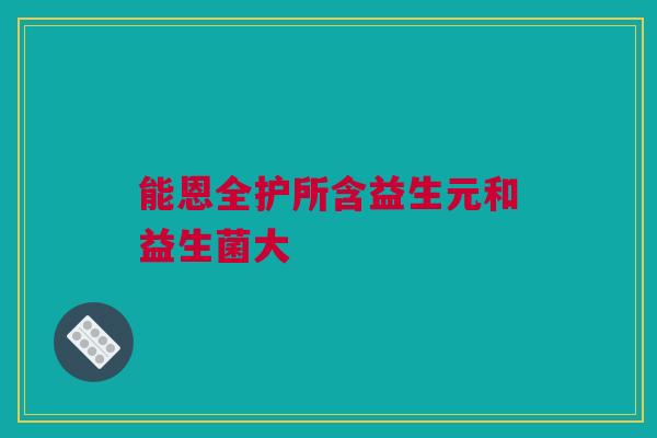 能恩全护所含益生元和益生菌大