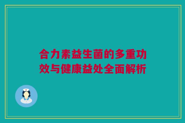 合力素益生菌的多重功效与健康益处全面解析