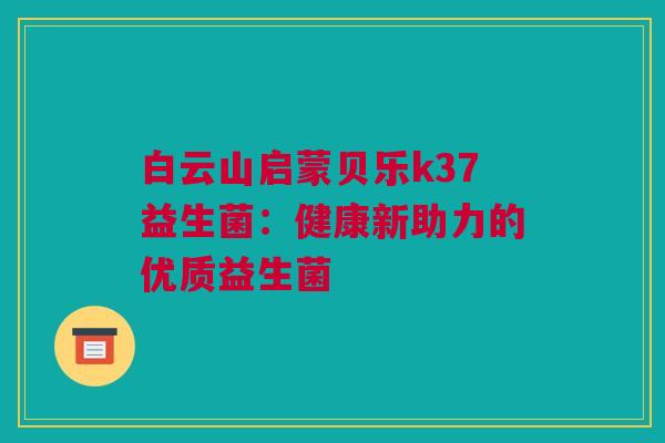 白云山启蒙贝乐k37益生菌：健康新助力的优质益生菌