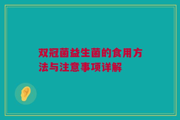 双冠菌益生菌的食用方法与注意事项详解
