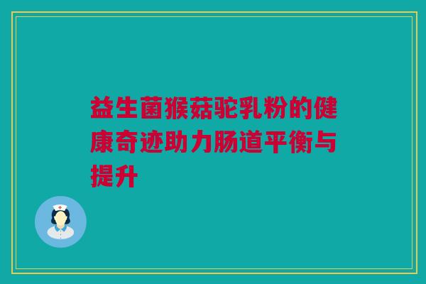 益生菌猴菇驼乳粉的健康奇迹助力肠道平衡与提升