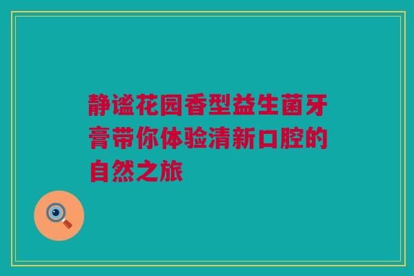 静谧花园香型益生菌牙膏带你体验清新口腔的自然之旅