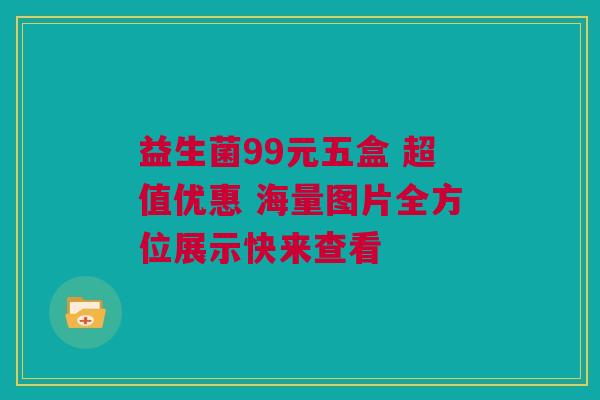 益生菌99元五盒 超值优惠 海量图片全方位展示快来查看