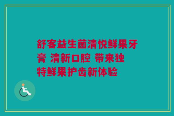 舒客益生菌清悦鲜果牙膏 清新口腔 带来独特鲜果护齿新体验
