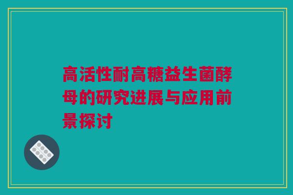 高活性耐高糖益生菌酵母的研究进展与应用前景探讨