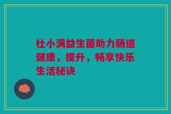 杜小满益生菌助力肠道健康，提升，畅享快乐生活秘诀