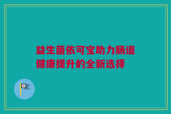 益生菌依可宝助力肠道健康提升的全新选择