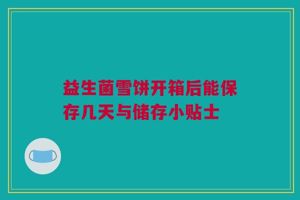 益生菌雪饼开箱后能保存几天与储存小贴士
