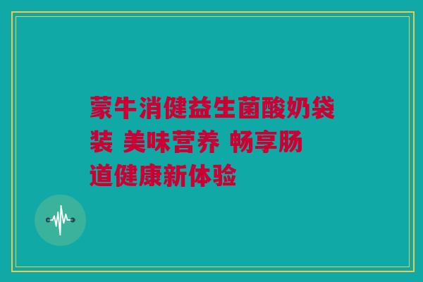 蒙牛消健益生菌酸奶袋装 美味营养 畅享肠道健康新体验