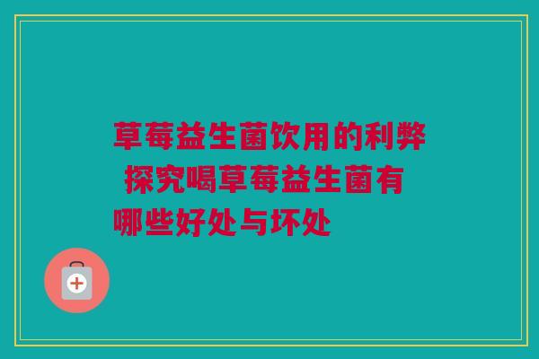草莓益生菌饮用的利弊 探究喝草莓益生菌有哪些好处与坏处