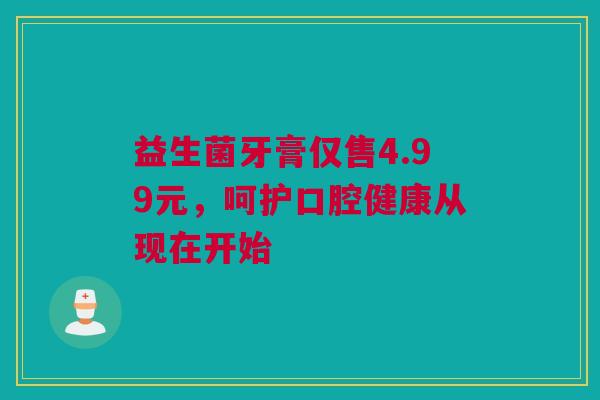 益生菌牙膏仅售4.99元，呵护口腔健康从现在开始