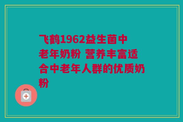 飞鹤1962益生菌中老年奶粉 营养丰富适合中老年人群的优质奶粉