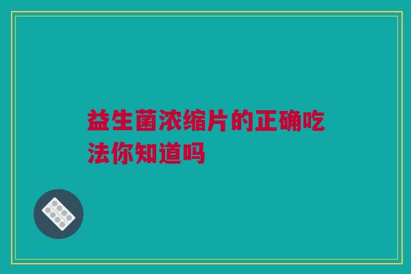 益生菌浓缩片的正确吃法你知道吗