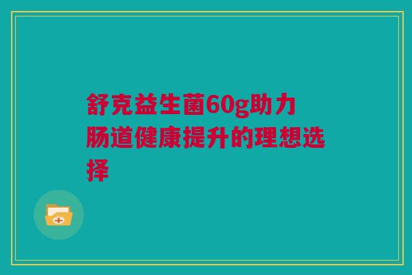 舒克益生菌60g助力肠道健康提升的理想选择