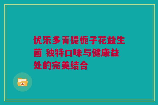 优乐多青提栀子花益生菌 独特口味与健康益处的完美结合