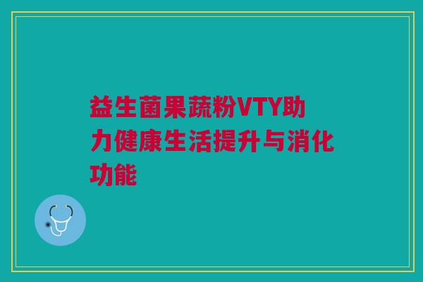 益生菌果蔬粉VTY助力健康生活提升与消化功能