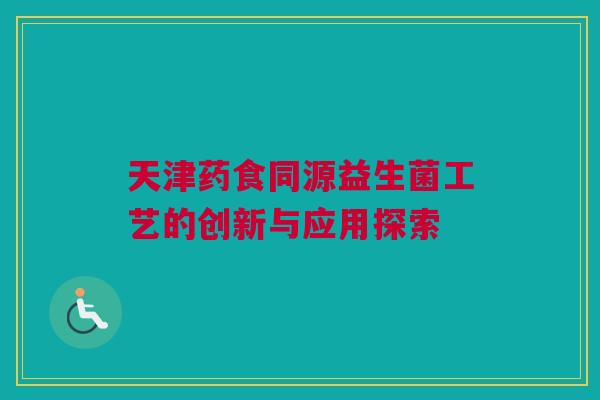 天津药食同源益生菌工艺的创新与应用探索