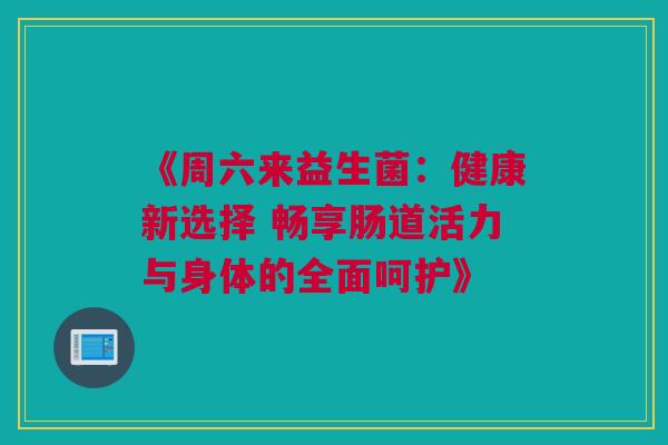 《周六来益生菌：健康新选择 畅享肠道活力与身体的全面呵护》