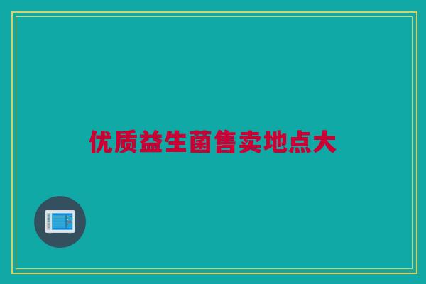 优质益生菌售卖地点大