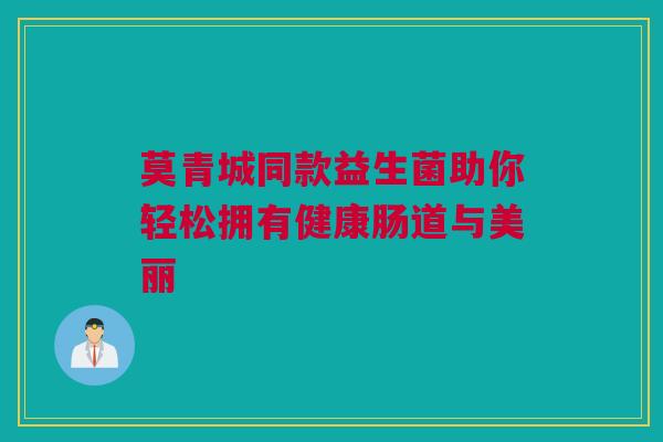 莫青城同款益生菌助你轻松拥有健康肠道与美丽