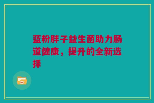 蓝粉胖子益生菌助力肠道健康，提升的全新选择