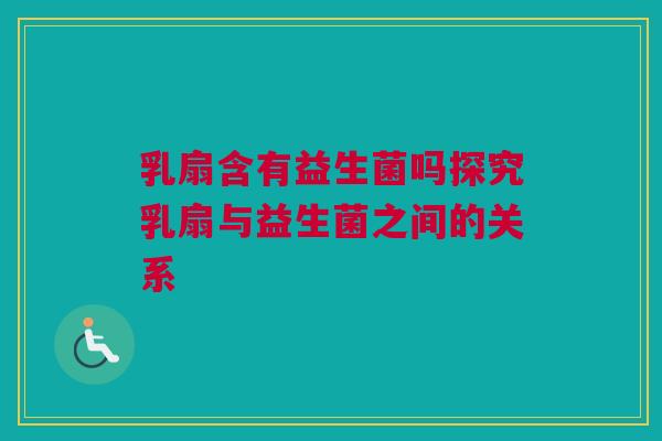 乳扇含有益生菌吗探究乳扇与益生菌之间的关系