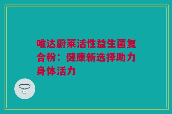 唯达蔚莱活性益生菌复合粉：健康新选择助力身体活力