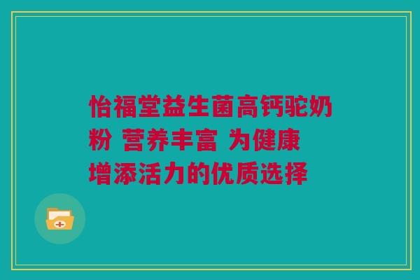 怡福堂益生菌高钙驼奶粉 营养丰富 为健康增添活力的优质选择