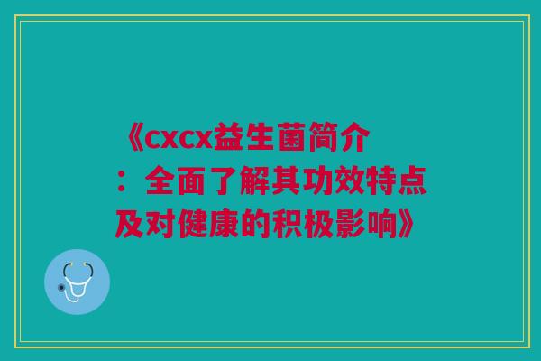 《cxcx益生菌简介：全面了解其功效特点及对健康的积极影响》