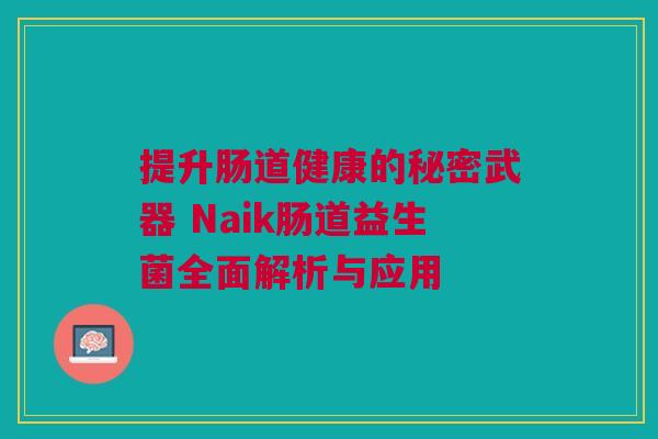 提升肠道健康的秘密武器 Naik肠道益生菌全面解析与应用