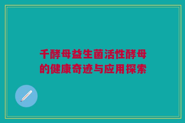 千酵母益生菌活性酵母的健康奇迹与应用探索