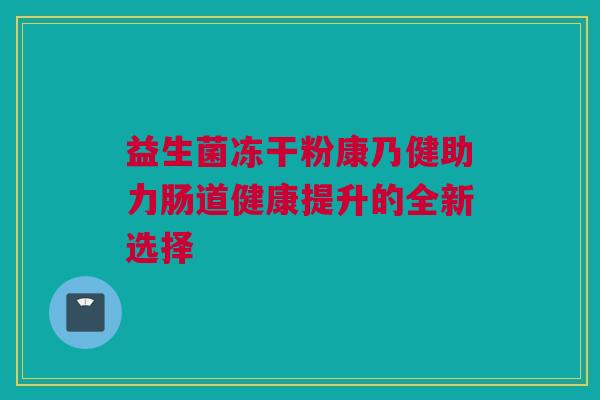 益生菌冻干粉康乃健助力肠道健康提升的全新选择