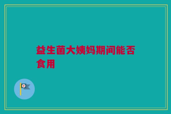益生菌大姨妈期间能否食用