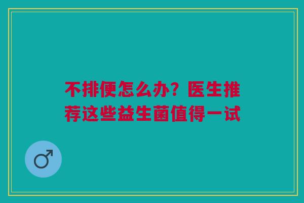 不排便怎么办？医生推荐这些益生菌值得一试