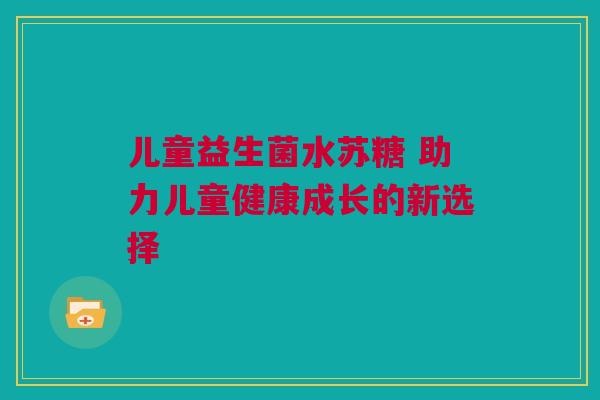 儿童益生菌水苏糖 助力儿童健康成长的新选择