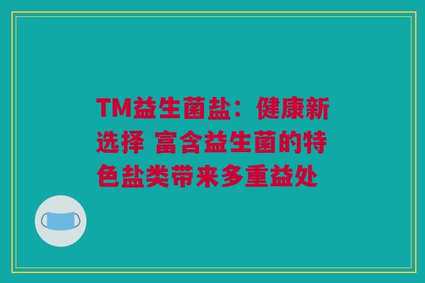 TM益生菌盐：健康新选择 富含益生菌的特色盐类带来多重益处