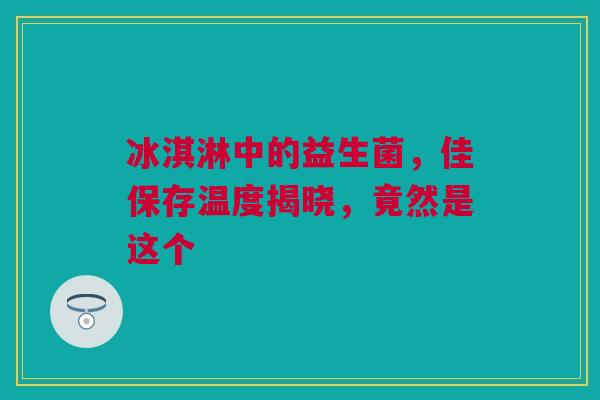 冰淇淋中的益生菌，佳保存温度揭晓，竟然是这个