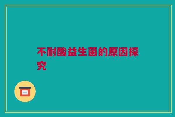 不耐酸益生菌的原因探究