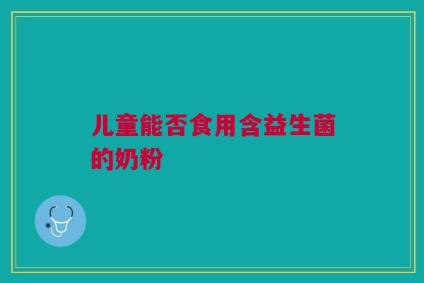 儿童能否食用含益生菌的奶粉