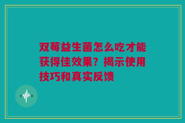 双莓益生菌怎么吃才能获得佳效果？揭示使用技巧和真实反馈