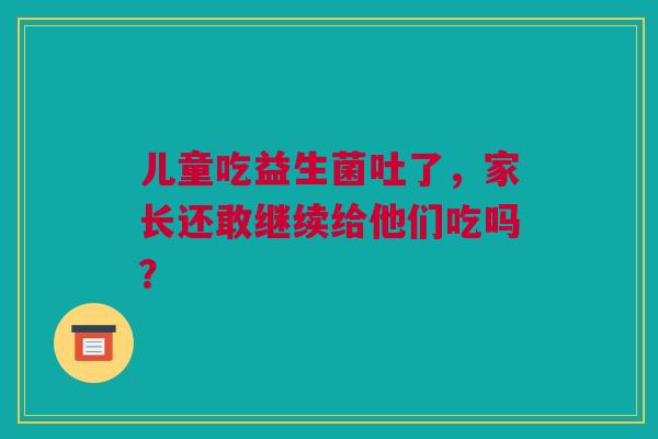 儿童吃益生菌吐了，家长还敢继续给他们吃吗？