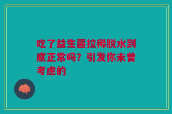 吃了益生菌拉稀脱水到底正常吗？引发你未曾考虑的