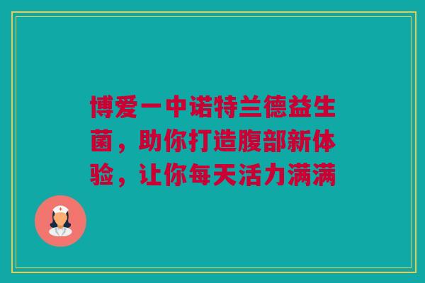 博爱一中诺特兰德益生菌，助你打造腹部新体验，让你每天活力满满
