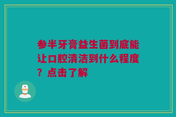 参半牙膏益生菌到底能让口腔清洁到什么程度？点击了解