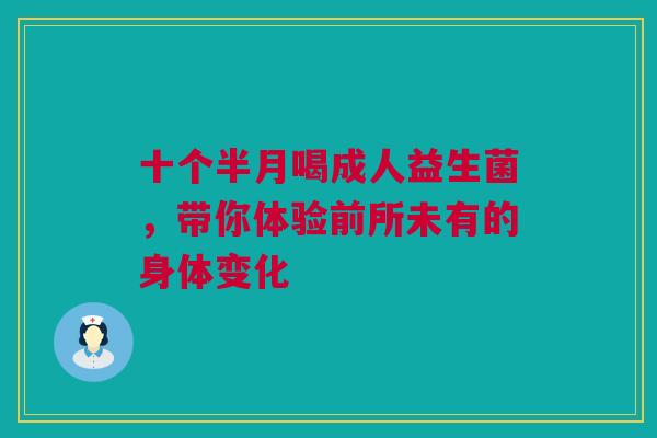 十个半月喝成人益生菌，带你体验前所未有的身体变化