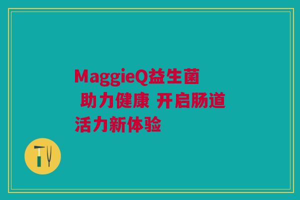 MaggieQ益生菌 助力健康 开启肠道活力新体验