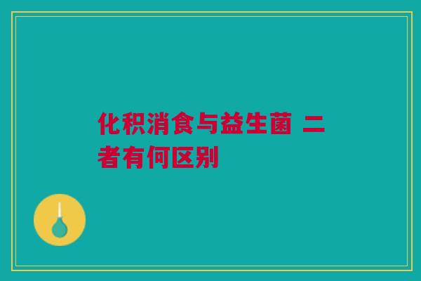 化积消食与益生菌 二者有何区别
