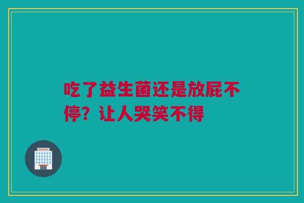 吃了益生菌还是放屁不停？让人哭笑不得