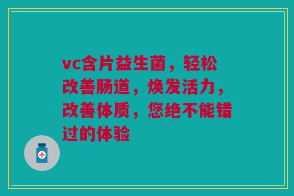 vc含片益生菌，轻松改善肠道，焕发活力，改善体质，您绝不能错过的体验